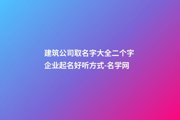 建筑公司取名字大全二个字 企业起名好听方式-名学网-第1张-公司起名-玄机派